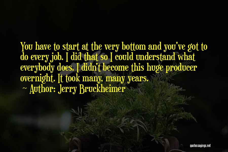 Jerry Bruckheimer Quotes: You Have To Start At The Very Bottom And You've Got To Do Every Job. I Did That So I