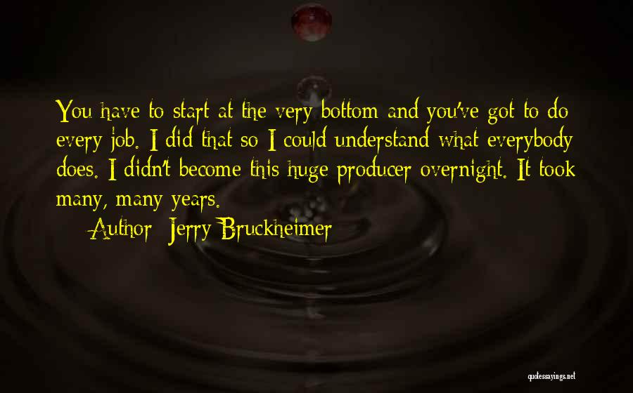 Jerry Bruckheimer Quotes: You Have To Start At The Very Bottom And You've Got To Do Every Job. I Did That So I