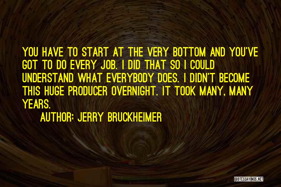 Jerry Bruckheimer Quotes: You Have To Start At The Very Bottom And You've Got To Do Every Job. I Did That So I