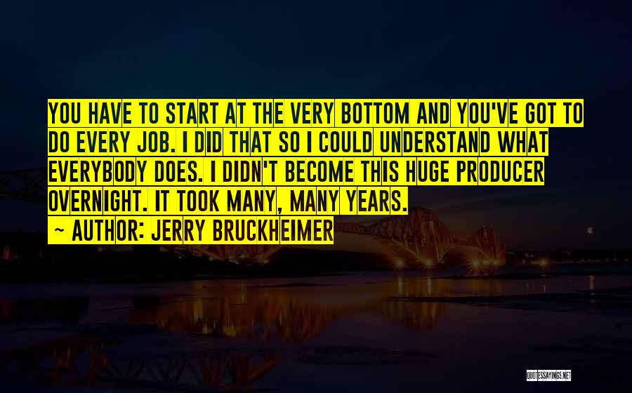 Jerry Bruckheimer Quotes: You Have To Start At The Very Bottom And You've Got To Do Every Job. I Did That So I