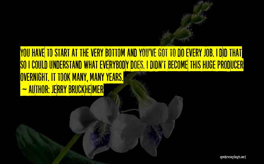 Jerry Bruckheimer Quotes: You Have To Start At The Very Bottom And You've Got To Do Every Job. I Did That So I