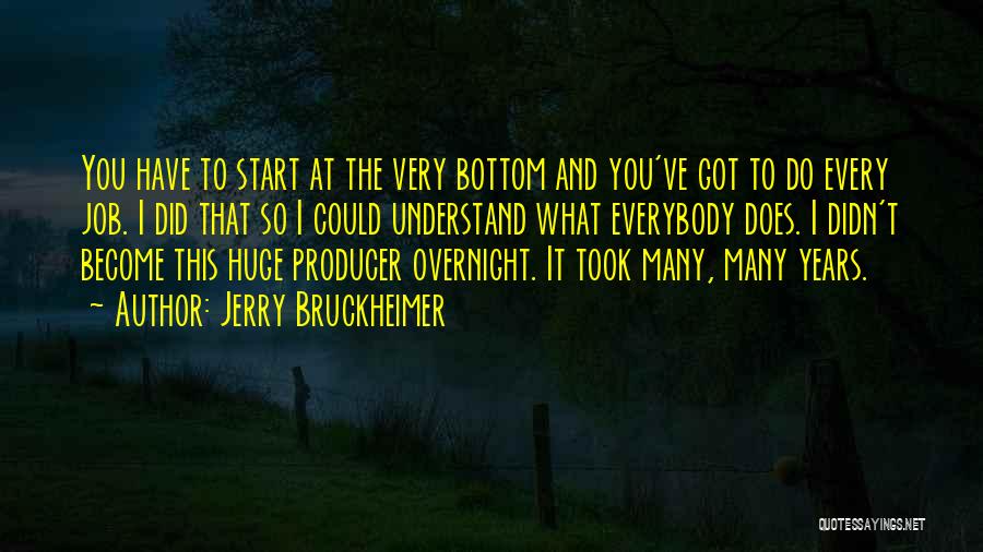 Jerry Bruckheimer Quotes: You Have To Start At The Very Bottom And You've Got To Do Every Job. I Did That So I