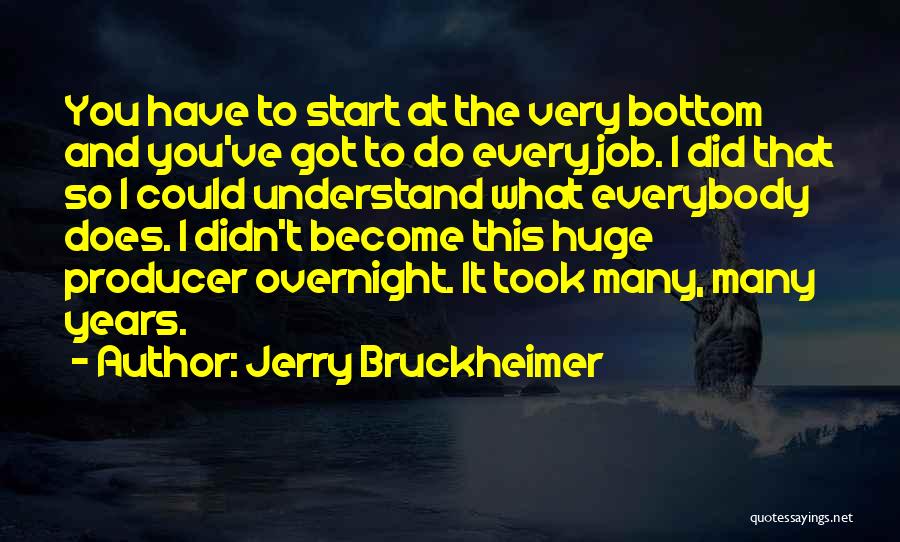 Jerry Bruckheimer Quotes: You Have To Start At The Very Bottom And You've Got To Do Every Job. I Did That So I