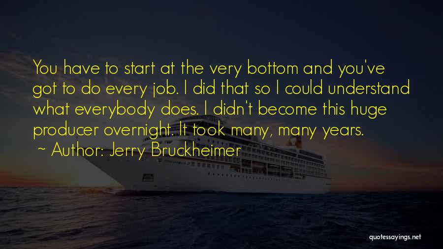 Jerry Bruckheimer Quotes: You Have To Start At The Very Bottom And You've Got To Do Every Job. I Did That So I