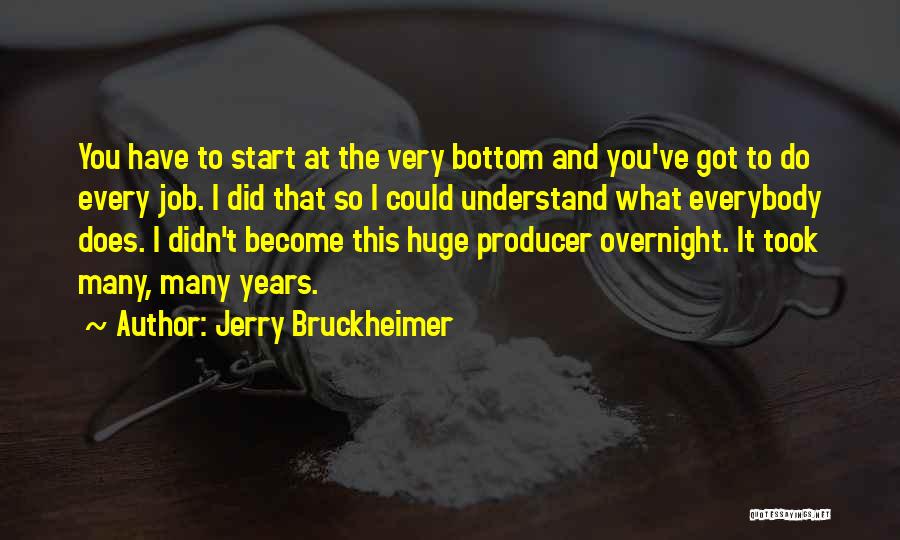 Jerry Bruckheimer Quotes: You Have To Start At The Very Bottom And You've Got To Do Every Job. I Did That So I