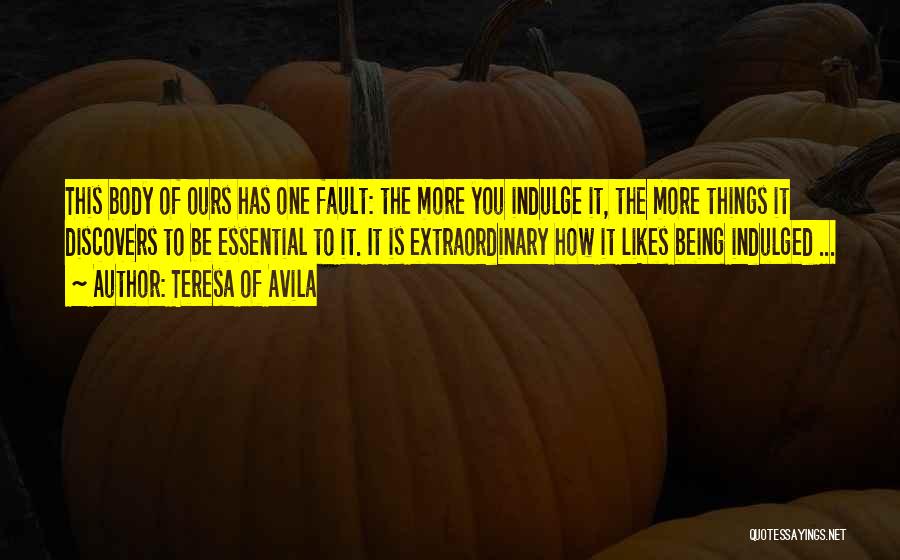 Teresa Of Avila Quotes: This Body Of Ours Has One Fault: The More You Indulge It, The More Things It Discovers To Be Essential