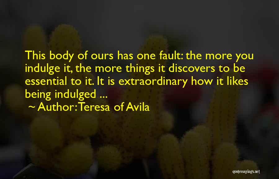 Teresa Of Avila Quotes: This Body Of Ours Has One Fault: The More You Indulge It, The More Things It Discovers To Be Essential