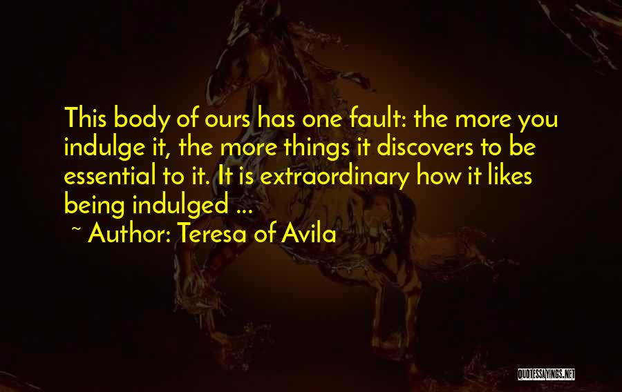 Teresa Of Avila Quotes: This Body Of Ours Has One Fault: The More You Indulge It, The More Things It Discovers To Be Essential