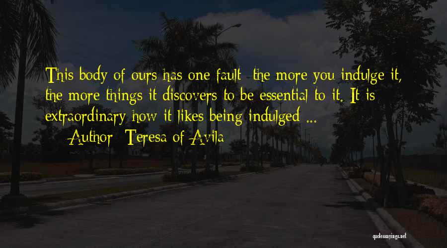 Teresa Of Avila Quotes: This Body Of Ours Has One Fault: The More You Indulge It, The More Things It Discovers To Be Essential