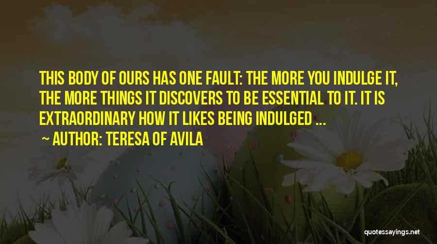 Teresa Of Avila Quotes: This Body Of Ours Has One Fault: The More You Indulge It, The More Things It Discovers To Be Essential