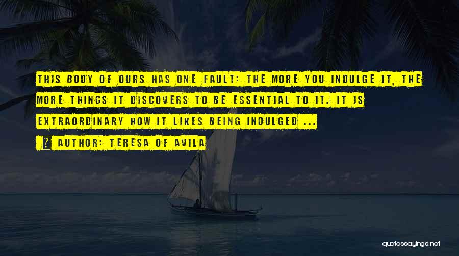 Teresa Of Avila Quotes: This Body Of Ours Has One Fault: The More You Indulge It, The More Things It Discovers To Be Essential