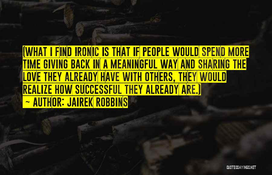 Jairek Robbins Quotes: (what I Find Ironic Is That If People Would Spend More Time Giving Back In A Meaningful Way And Sharing