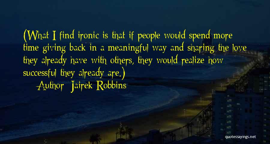 Jairek Robbins Quotes: (what I Find Ironic Is That If People Would Spend More Time Giving Back In A Meaningful Way And Sharing