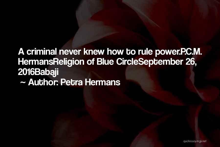 Petra Hermans Quotes: A Criminal Never Knew How To Rule Power.p.c.m. Hermansreligion Of Blue Circleseptember 26, 2016babaji