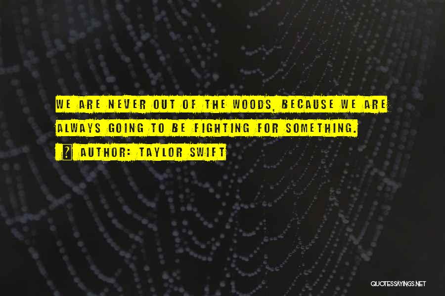Taylor Swift Quotes: We Are Never Out Of The Woods, Because We Are Always Going To Be Fighting For Something.