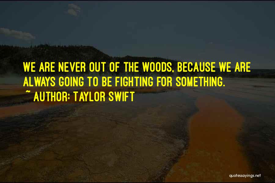 Taylor Swift Quotes: We Are Never Out Of The Woods, Because We Are Always Going To Be Fighting For Something.