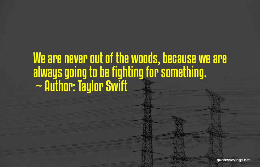 Taylor Swift Quotes: We Are Never Out Of The Woods, Because We Are Always Going To Be Fighting For Something.