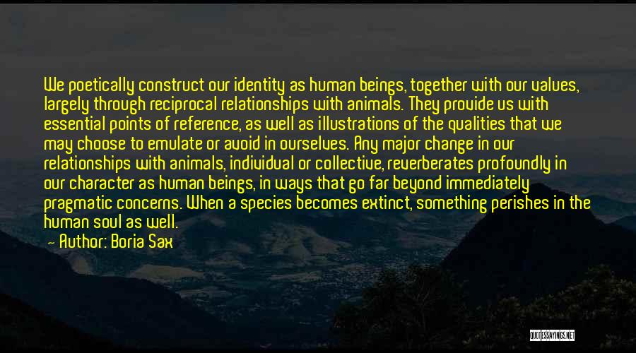 Boria Sax Quotes: We Poetically Construct Our Identity As Human Beings, Together With Our Values, Largely Through Reciprocal Relationships With Animals. They Provide