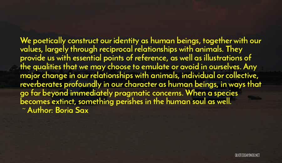 Boria Sax Quotes: We Poetically Construct Our Identity As Human Beings, Together With Our Values, Largely Through Reciprocal Relationships With Animals. They Provide