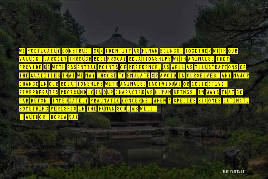 Boria Sax Quotes: We Poetically Construct Our Identity As Human Beings, Together With Our Values, Largely Through Reciprocal Relationships With Animals. They Provide