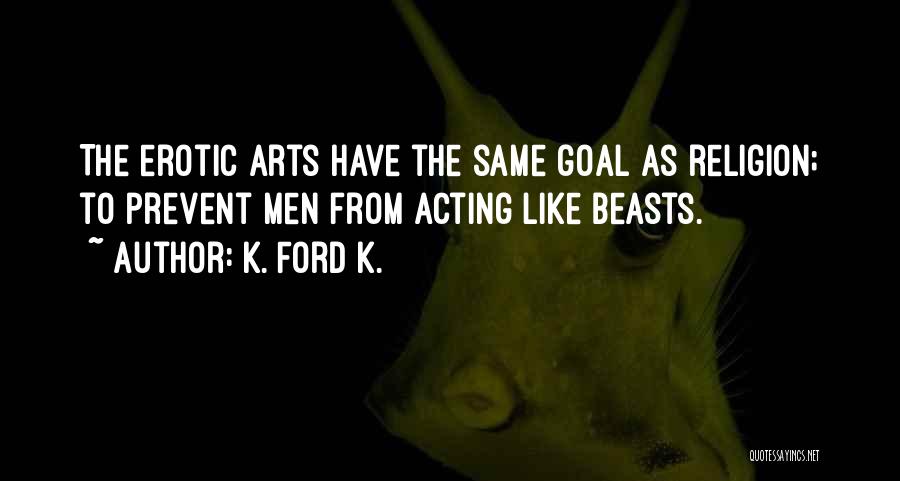 K. Ford K. Quotes: The Erotic Arts Have The Same Goal As Religion; To Prevent Men From Acting Like Beasts.