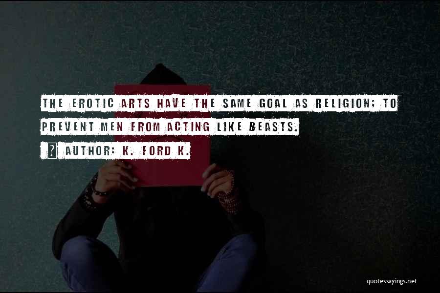 K. Ford K. Quotes: The Erotic Arts Have The Same Goal As Religion; To Prevent Men From Acting Like Beasts.