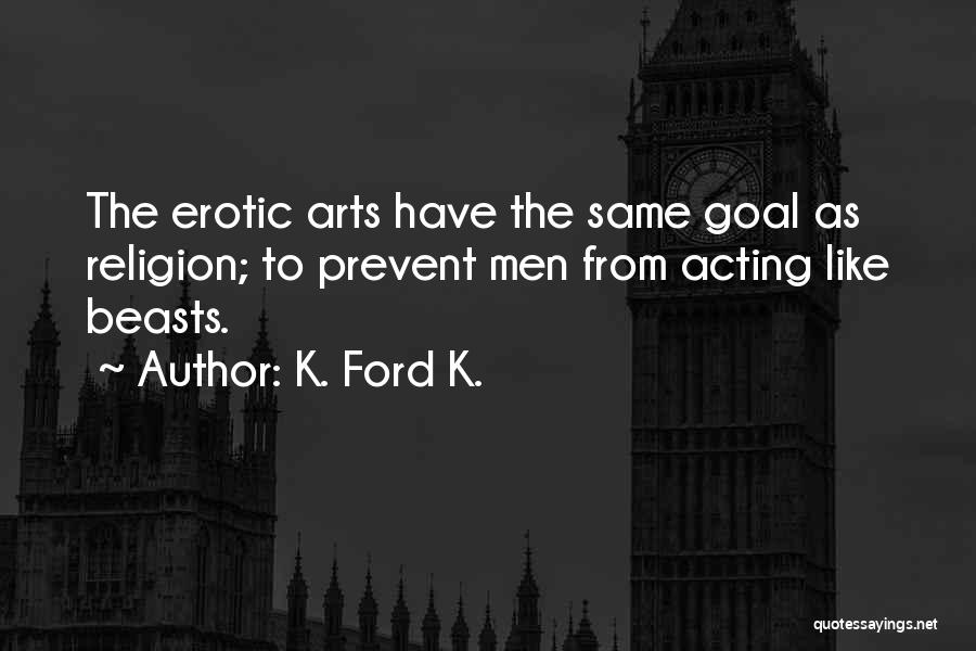 K. Ford K. Quotes: The Erotic Arts Have The Same Goal As Religion; To Prevent Men From Acting Like Beasts.