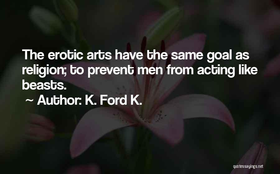 K. Ford K. Quotes: The Erotic Arts Have The Same Goal As Religion; To Prevent Men From Acting Like Beasts.