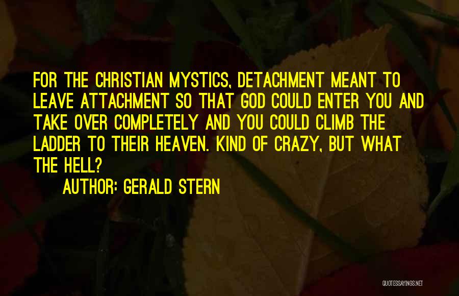 Gerald Stern Quotes: For The Christian Mystics, Detachment Meant To Leave Attachment So That God Could Enter You And Take Over Completely And