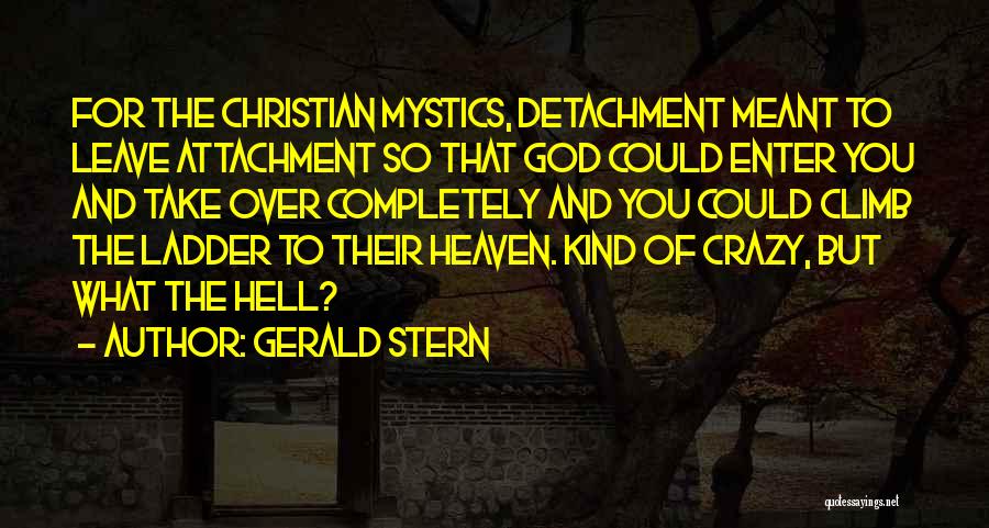 Gerald Stern Quotes: For The Christian Mystics, Detachment Meant To Leave Attachment So That God Could Enter You And Take Over Completely And