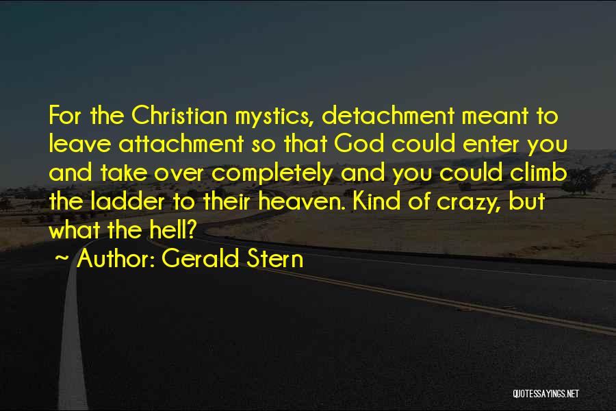 Gerald Stern Quotes: For The Christian Mystics, Detachment Meant To Leave Attachment So That God Could Enter You And Take Over Completely And