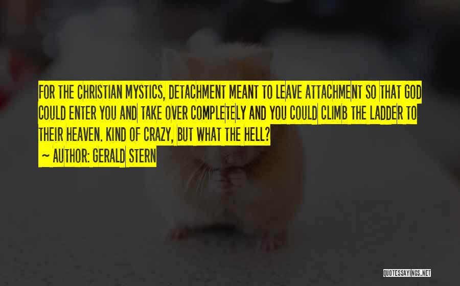 Gerald Stern Quotes: For The Christian Mystics, Detachment Meant To Leave Attachment So That God Could Enter You And Take Over Completely And