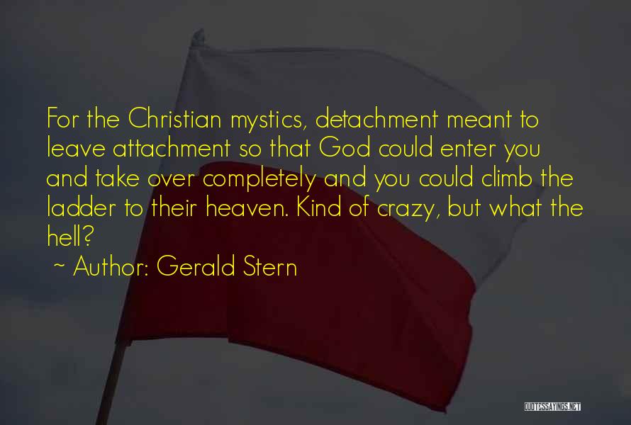 Gerald Stern Quotes: For The Christian Mystics, Detachment Meant To Leave Attachment So That God Could Enter You And Take Over Completely And
