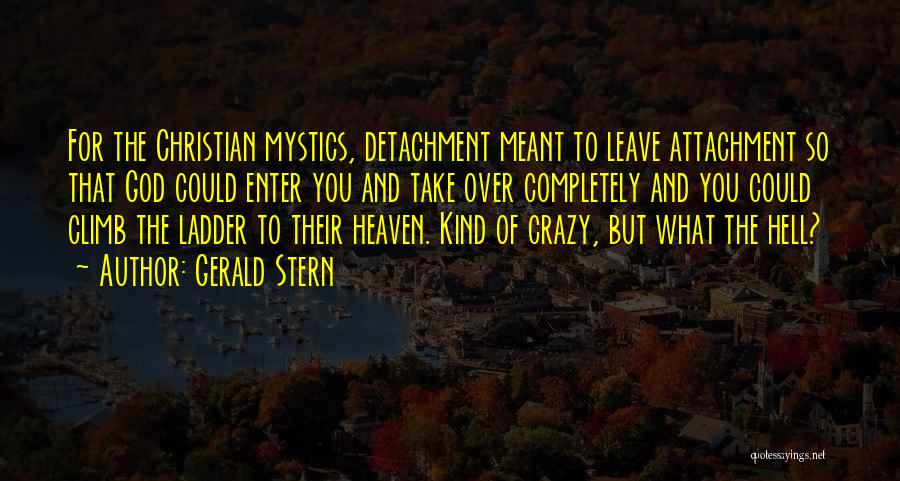 Gerald Stern Quotes: For The Christian Mystics, Detachment Meant To Leave Attachment So That God Could Enter You And Take Over Completely And