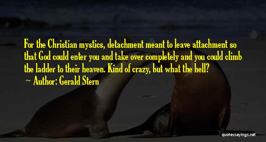 Gerald Stern Quotes: For The Christian Mystics, Detachment Meant To Leave Attachment So That God Could Enter You And Take Over Completely And