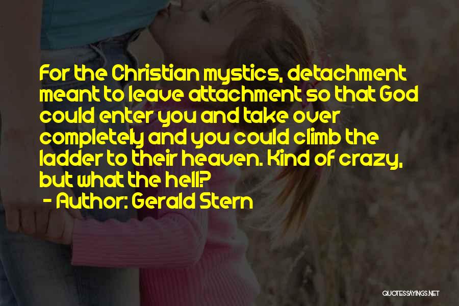 Gerald Stern Quotes: For The Christian Mystics, Detachment Meant To Leave Attachment So That God Could Enter You And Take Over Completely And