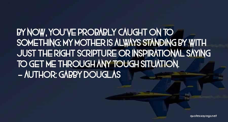 Gabby Douglas Quotes: By Now, You've Probably Caught On To Something: My Mother Is Always Standing By With Just The Right Scripture Or