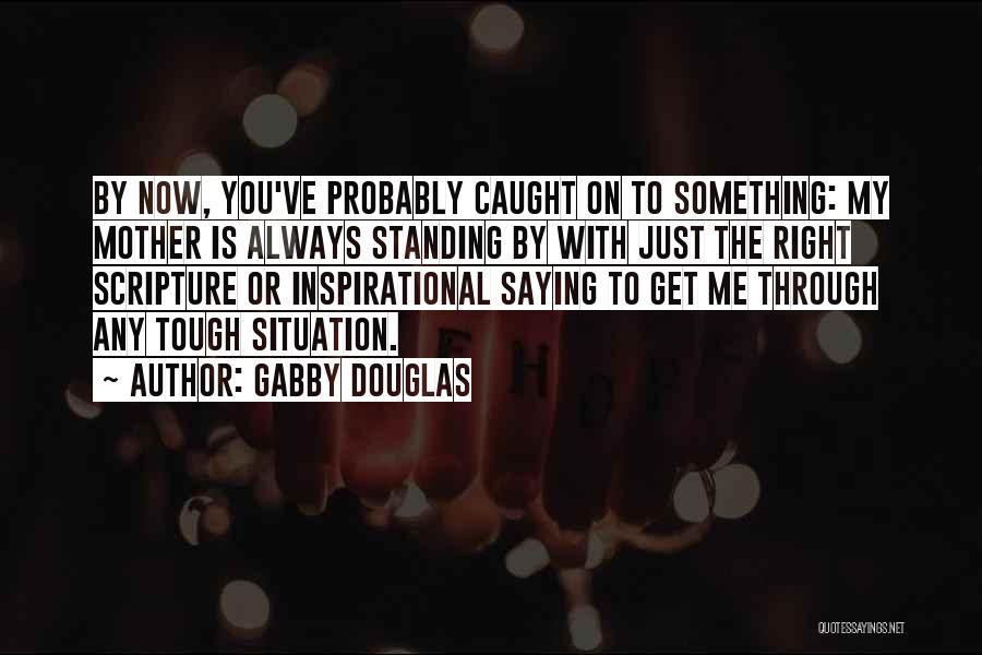 Gabby Douglas Quotes: By Now, You've Probably Caught On To Something: My Mother Is Always Standing By With Just The Right Scripture Or