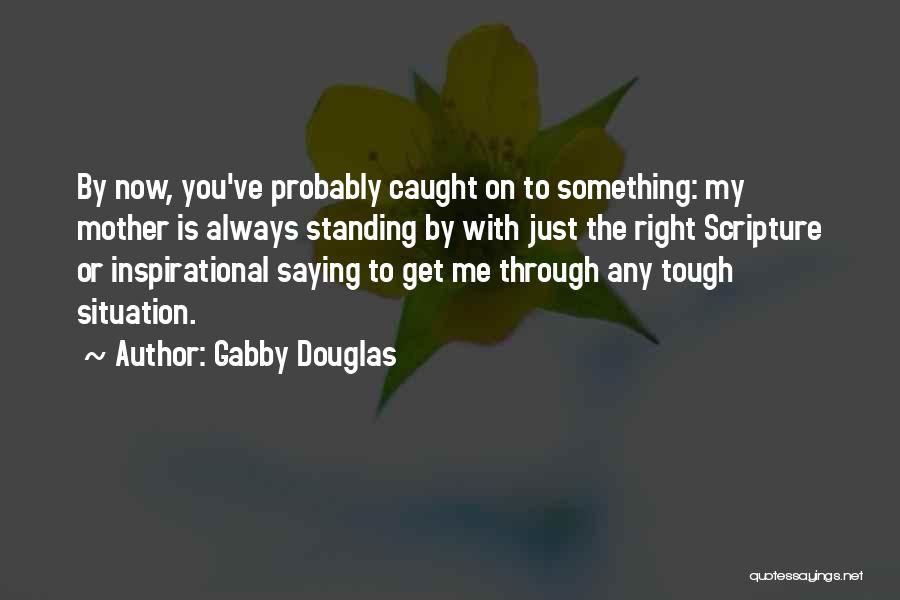 Gabby Douglas Quotes: By Now, You've Probably Caught On To Something: My Mother Is Always Standing By With Just The Right Scripture Or