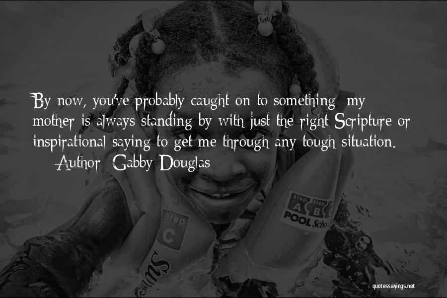 Gabby Douglas Quotes: By Now, You've Probably Caught On To Something: My Mother Is Always Standing By With Just The Right Scripture Or