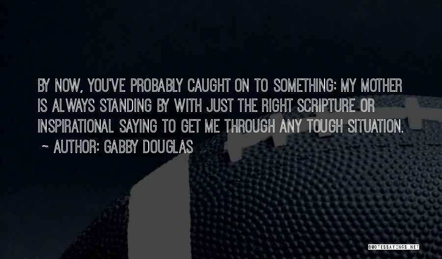 Gabby Douglas Quotes: By Now, You've Probably Caught On To Something: My Mother Is Always Standing By With Just The Right Scripture Or