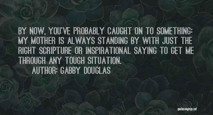 Gabby Douglas Quotes: By Now, You've Probably Caught On To Something: My Mother Is Always Standing By With Just The Right Scripture Or