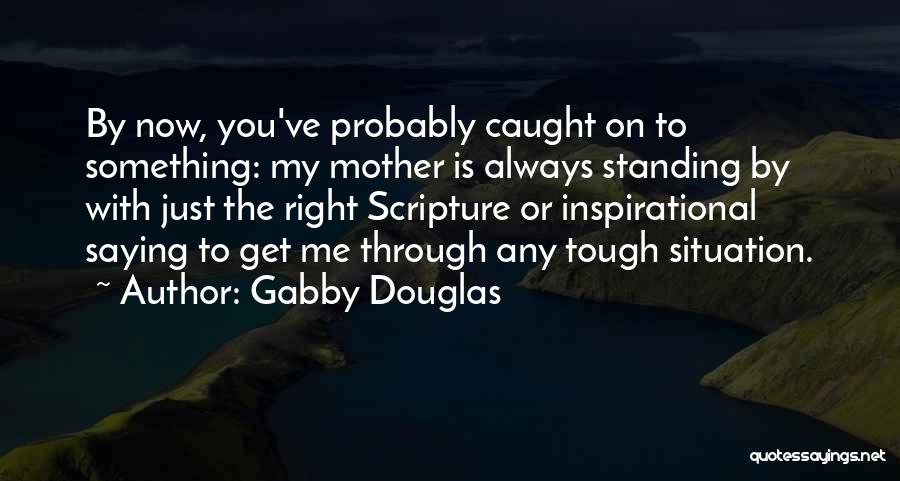 Gabby Douglas Quotes: By Now, You've Probably Caught On To Something: My Mother Is Always Standing By With Just The Right Scripture Or