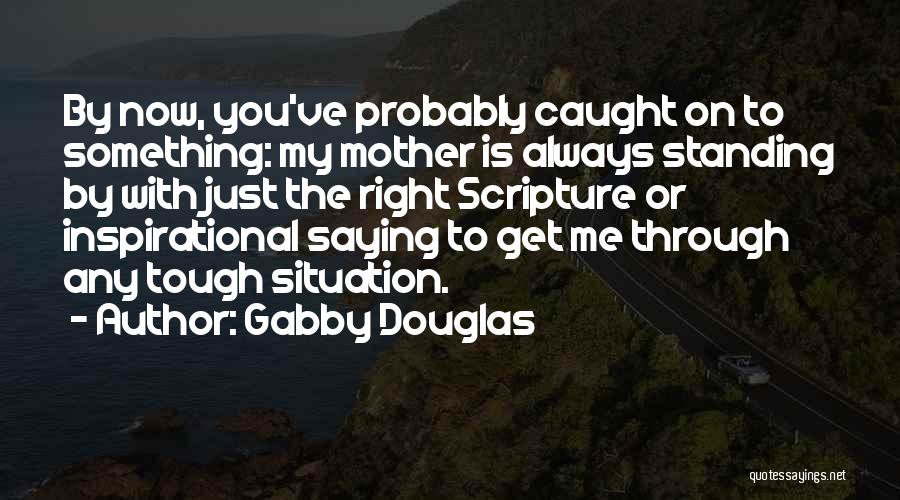 Gabby Douglas Quotes: By Now, You've Probably Caught On To Something: My Mother Is Always Standing By With Just The Right Scripture Or