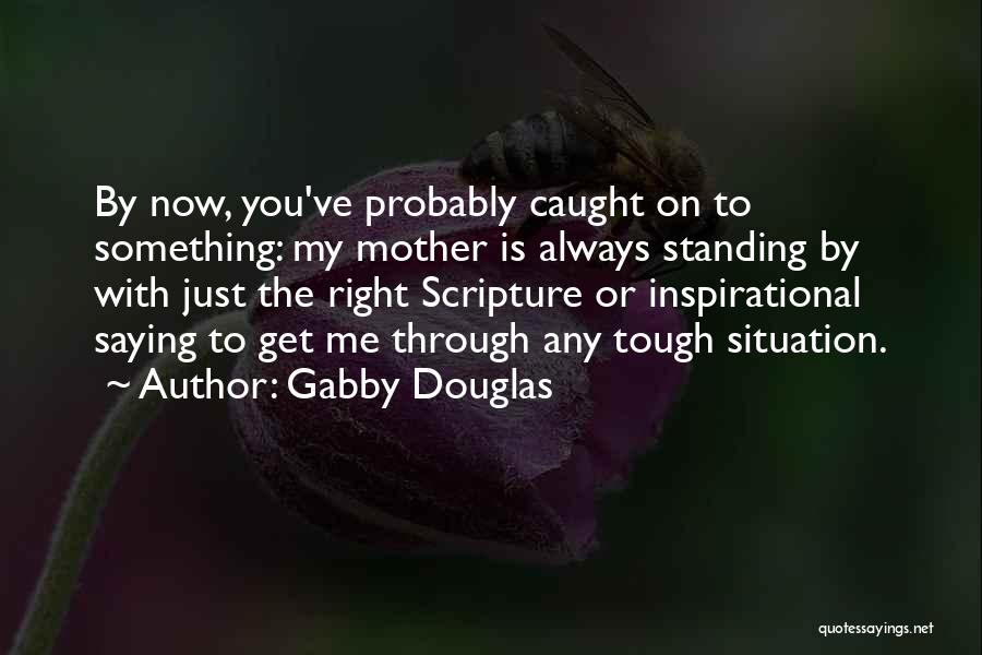Gabby Douglas Quotes: By Now, You've Probably Caught On To Something: My Mother Is Always Standing By With Just The Right Scripture Or