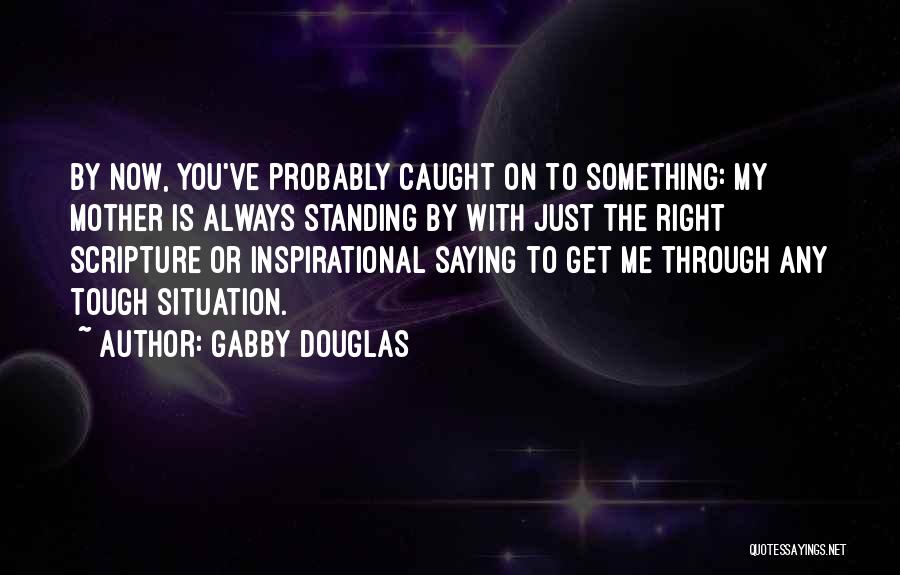 Gabby Douglas Quotes: By Now, You've Probably Caught On To Something: My Mother Is Always Standing By With Just The Right Scripture Or
