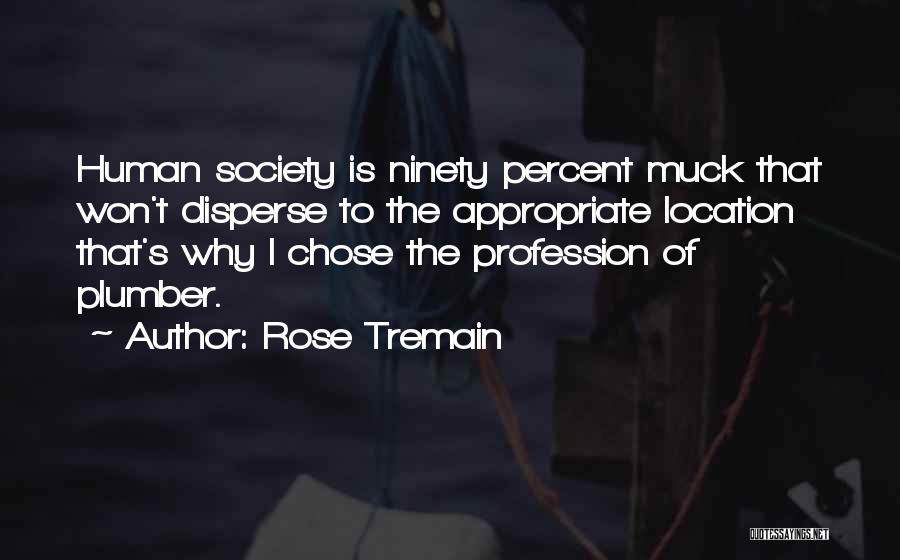 Rose Tremain Quotes: Human Society Is Ninety Percent Muck That Won't Disperse To The Appropriate Location That's Why I Chose The Profession Of