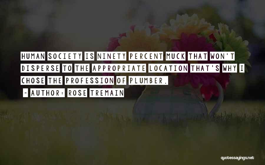 Rose Tremain Quotes: Human Society Is Ninety Percent Muck That Won't Disperse To The Appropriate Location That's Why I Chose The Profession Of