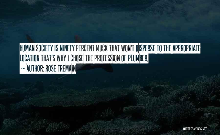 Rose Tremain Quotes: Human Society Is Ninety Percent Muck That Won't Disperse To The Appropriate Location That's Why I Chose The Profession Of