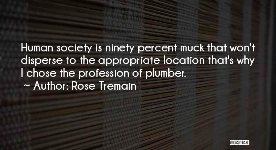 Rose Tremain Quotes: Human Society Is Ninety Percent Muck That Won't Disperse To The Appropriate Location That's Why I Chose The Profession Of